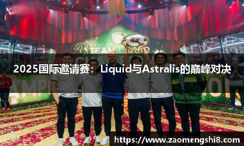 2025国际邀请赛：Liquid与Astralis的巅峰对决
