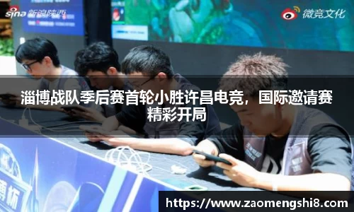 淄博战队季后赛首轮小胜许昌电竞，国际邀请赛精彩开局