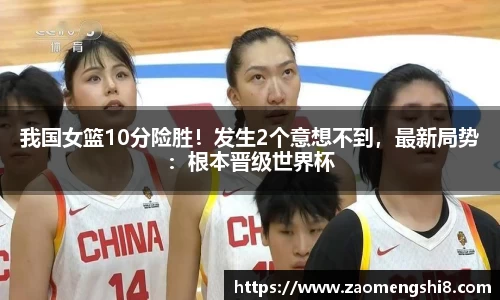 我国女篮10分险胜！发生2个意想不到，最新局势：根本晋级世界杯