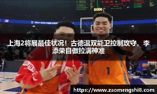上海2将展最佳状况！古德温双能卫控制攻守，李添荣自傲拉满神准
